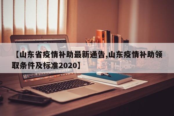 【山东省疫情补助最新通告,山东疫情补助领取条件及标准2020】