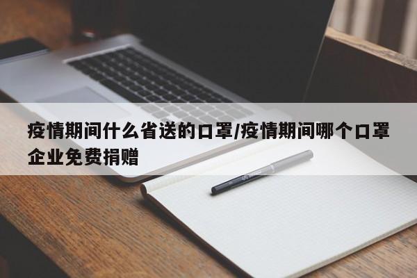 疫情期间什么省送的口罩/疫情期间哪个口罩企业免费捐赠