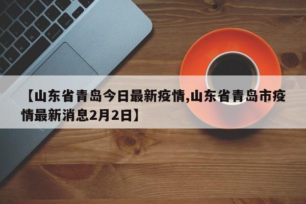 【山东省青岛今日最新疫情,山东省青岛市疫情最新消息2月2日】