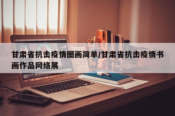 甘肃省抗击疫情图画简单/甘肃省抗击疫情书画作品网络展