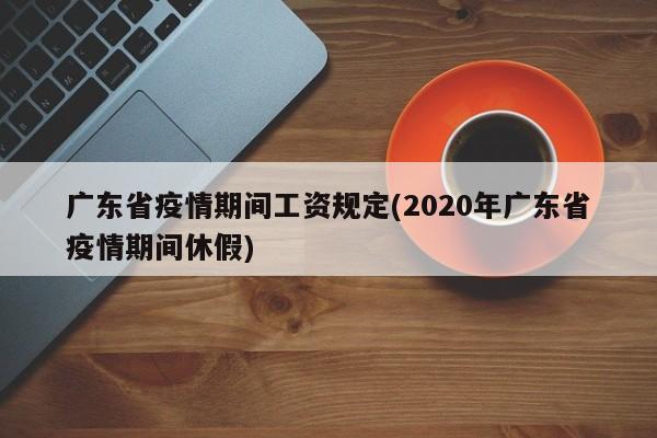 广东省疫情期间工资规定(2020年广东省疫情期间休假)