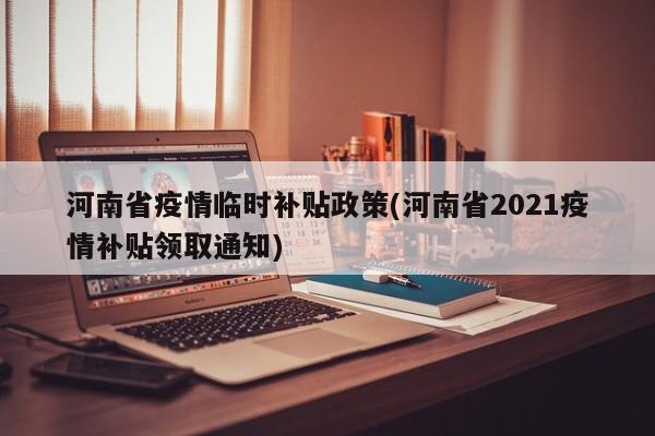 河南省疫情临时补贴政策(河南省2021疫情补贴领取通知)