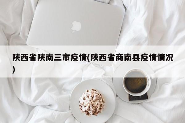 陕西省陕南三市疫情(陕西省商南县疫情情况)