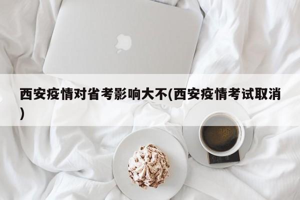 西安疫情对省考影响大不(西安疫情考试取消)