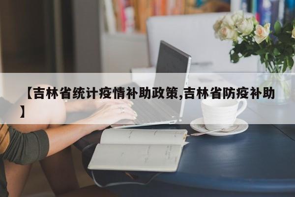 【吉林省统计疫情补助政策,吉林省防疫补助】