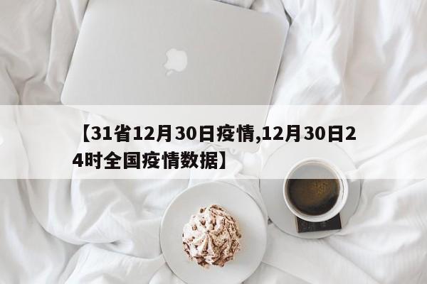 【31省12月30日疫情,12月30日24时全国疫情数据】