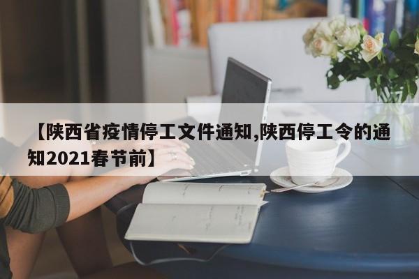【陕西省疫情停工文件通知,陕西停工令的通知2021春节前】