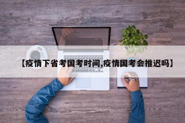 【疫情下省考国考时间,疫情国考会推迟吗】