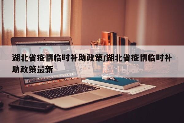 湖北省疫情临时补助政策/湖北省疫情临时补助政策最新