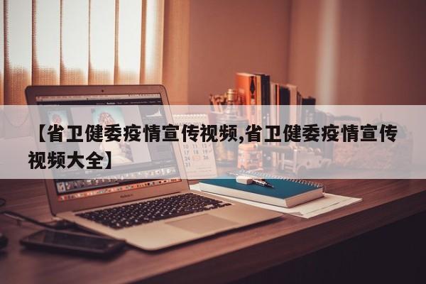 【省卫健委疫情宣传视频,省卫健委疫情宣传视频大全】