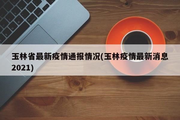 玉林省最新疫情通报情况(玉林疫情最新消息2021)