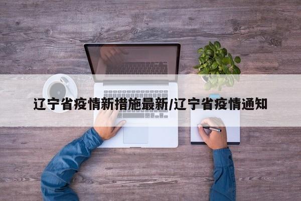 辽宁省疫情新措施最新/辽宁省疫情通知