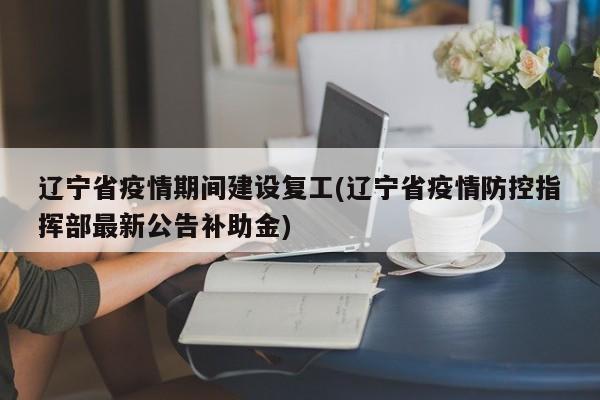 辽宁省疫情期间建设复工(辽宁省疫情防控指挥部最新公告补助金)