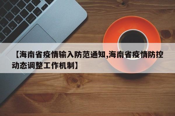 【海南省疫情输入防范通知,海南省疫情防控动态调整工作机制】
