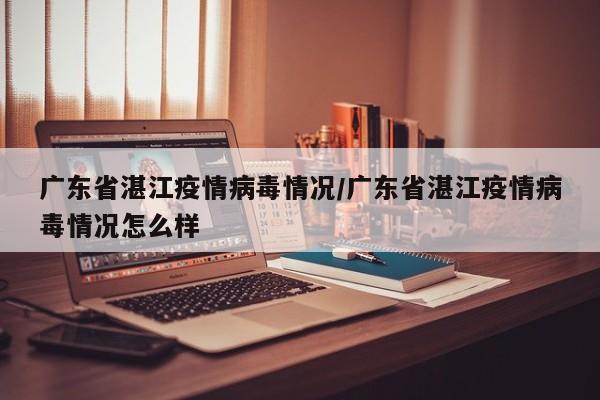 广东省湛江疫情病毒情况/广东省湛江疫情病毒情况怎么样