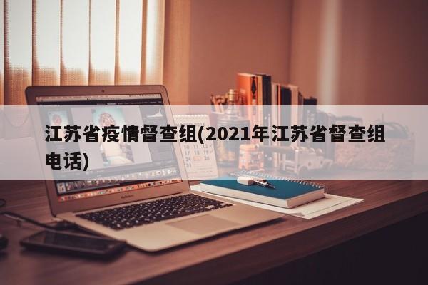 江苏省疫情督查组(2021年江苏省督查组电话)