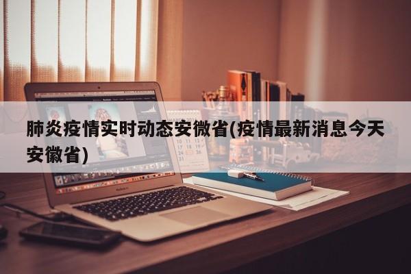 肺炎疫情实时动态安微省(疫情最新消息今天安徽省)