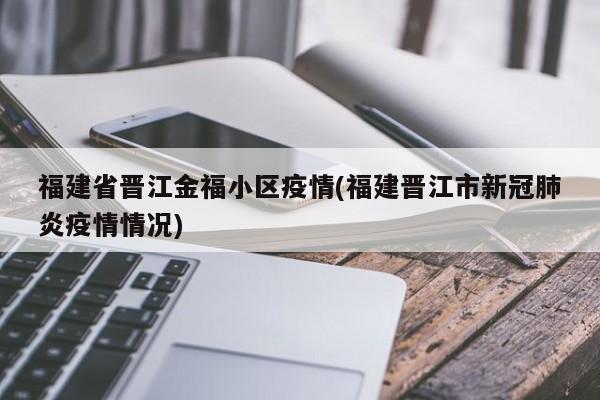 福建省晋江金福小区疫情(福建晋江市新冠肺炎疫情情况)