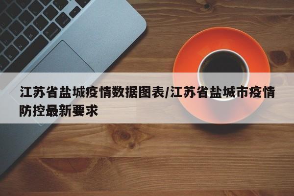 江苏省盐城疫情数据图表/江苏省盐城市疫情防控最新要求