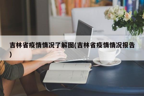 吉林省疫情情况了解图(吉林省疫情情况报告)