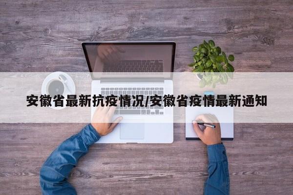 安徽省最新抗疫情况/安徽省疫情最新通知