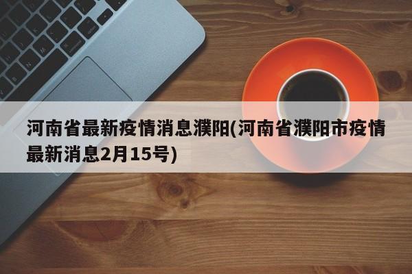 河南省最新疫情消息濮阳(河南省濮阳市疫情最新消息2月15号)