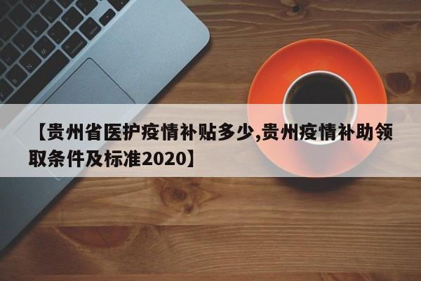 【贵州省医护疫情补贴多少,贵州疫情补助领取条件及标准2020】