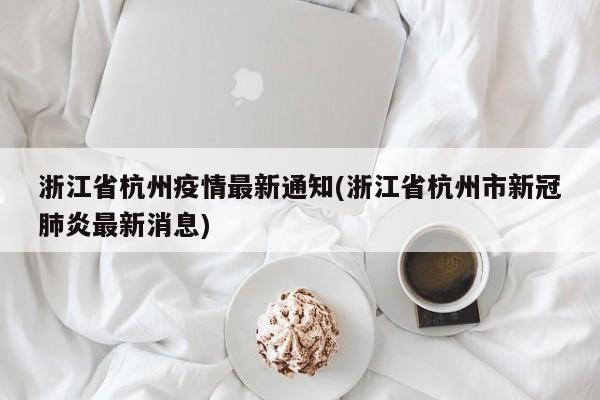 浙江省杭州疫情最新通知(浙江省杭州市新冠肺炎最新消息)