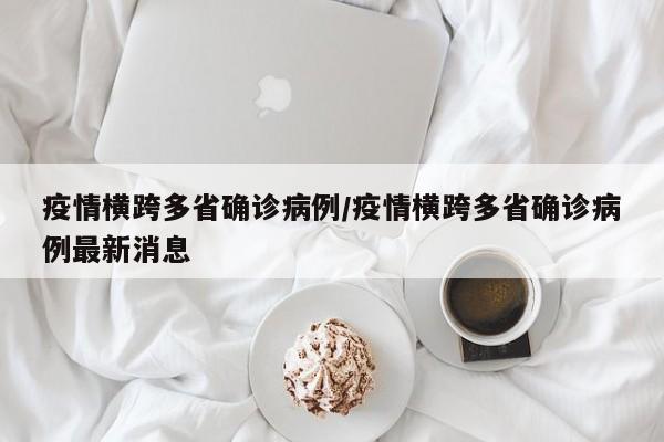 疫情横跨多省确诊病例/疫情横跨多省确诊病例最新消息