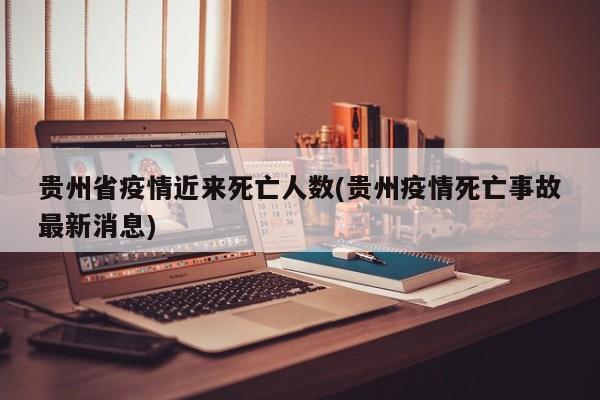 贵州省疫情近来死亡人数(贵州疫情死亡事故最新消息)