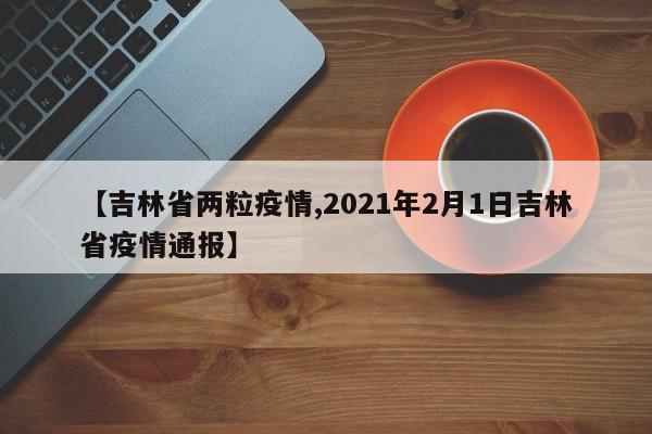 【吉林省两粒疫情,2021年2月1日吉林省疫情通报】