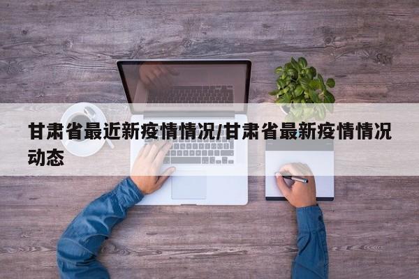 甘肃省最近新疫情情况/甘肃省最新疫情情况动态