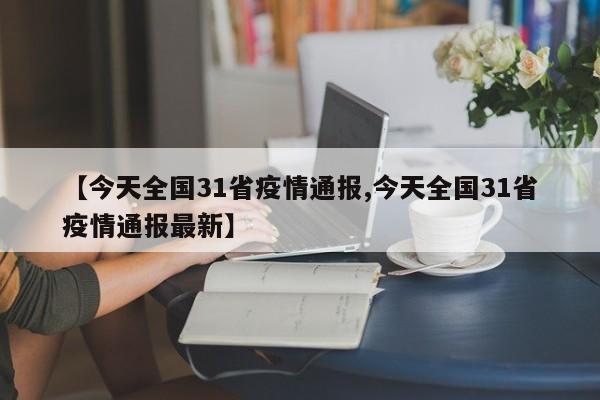 【今天全国31省疫情通报,今天全国31省疫情通报最新】
