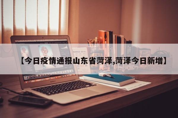 【今日疫情通报山东省菏泽,菏泽今日新增】