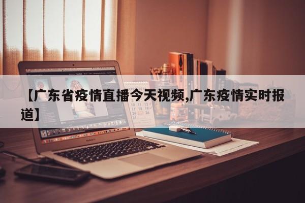 【广东省疫情直播今天视频,广东疫情实时报道】