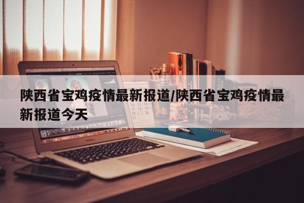 陕西省宝鸡疫情最新报道/陕西省宝鸡疫情最新报道今天