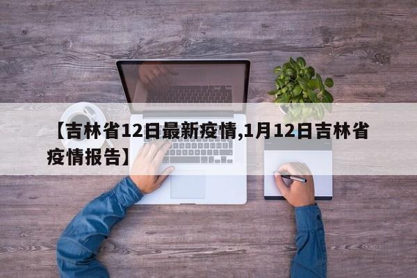 【吉林省12日最新疫情,1月12日吉林省疫情报告】