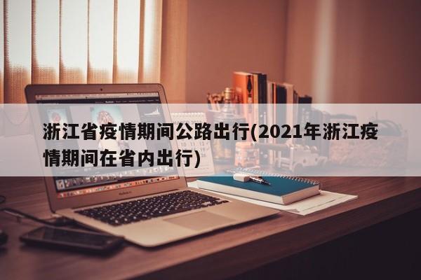 浙江省疫情期间公路出行(2021年浙江疫情期间在省内出行)