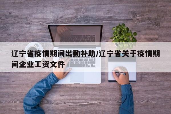 辽宁省疫情期间出勤补助/辽宁省关于疫情期间企业工资文件