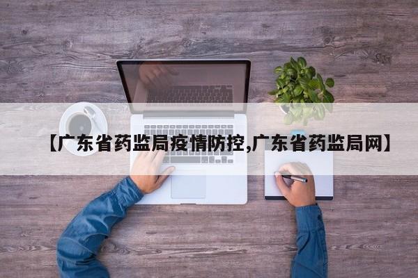【广东省药监局疫情防控,广东省药监局网】