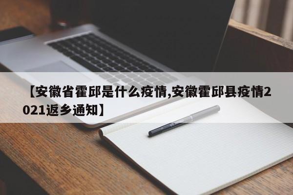 【安徽省霍邱是什么疫情,安徽霍邱县疫情2021返乡通知】