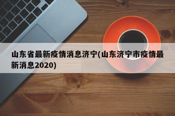 山东省最新疫情消息济宁(山东济宁市疫情最新消息2020)
