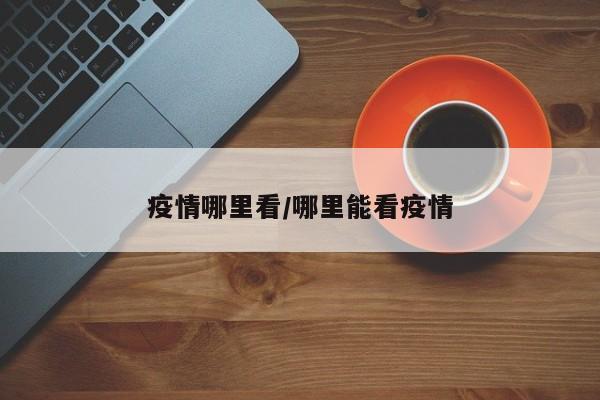 疫情哪里看/哪里能看疫情