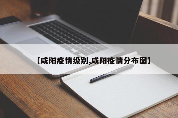 【咸阳疫情级别,咸阳疫情分布图】