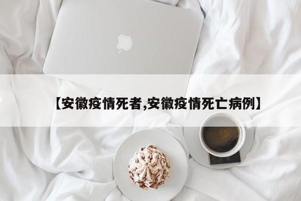 【安徽疫情死者,安徽疫情死亡病例】