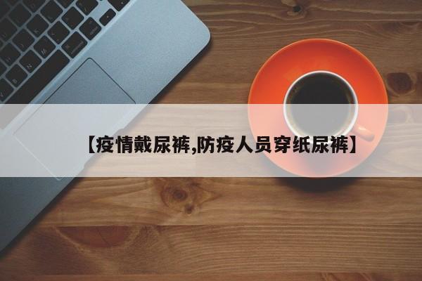 【疫情戴尿裤,防疫人员穿纸尿裤】