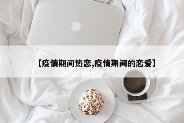 【疫情期间热恋,疫情期间的恋爱】
