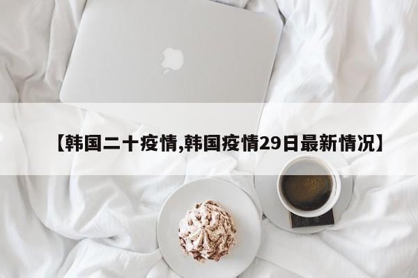 【韩国二十疫情,韩国疫情29日最新情况】