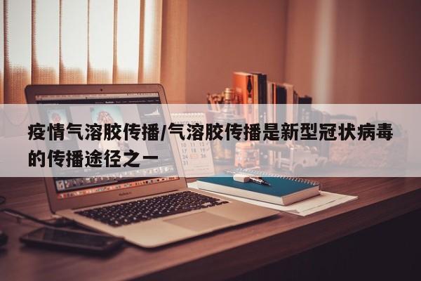 疫情气溶胶传播/气溶胶传播是新型冠状病毒的传播途径之一