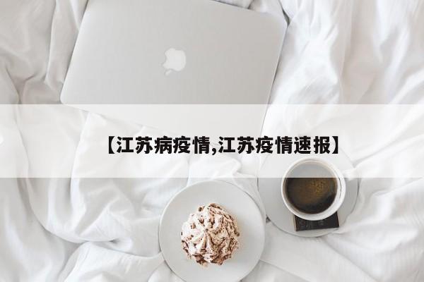 【江苏病疫情,江苏疫情速报】